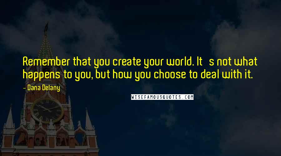 Dana Delany Quotes: Remember that you create your world. It's not what happens to you, but how you choose to deal with it.