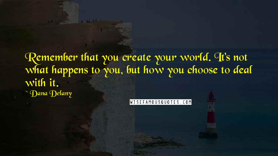 Dana Delany Quotes: Remember that you create your world. It's not what happens to you, but how you choose to deal with it.