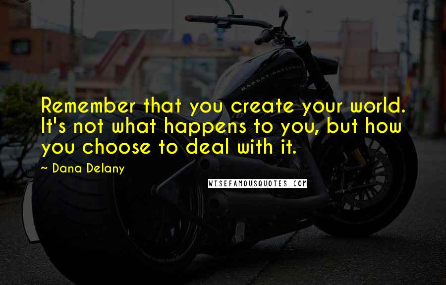 Dana Delany Quotes: Remember that you create your world. It's not what happens to you, but how you choose to deal with it.