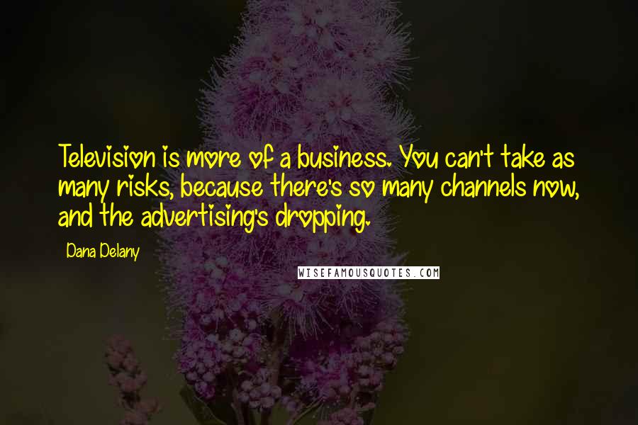 Dana Delany Quotes: Television is more of a business. You can't take as many risks, because there's so many channels now, and the advertising's dropping.