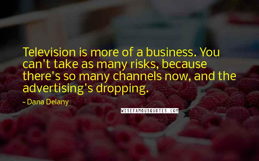 Dana Delany Quotes: Television is more of a business. You can't take as many risks, because there's so many channels now, and the advertising's dropping.