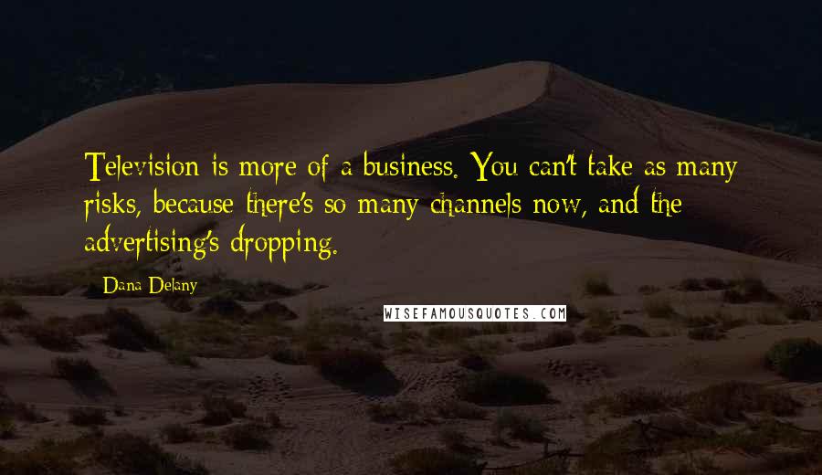 Dana Delany Quotes: Television is more of a business. You can't take as many risks, because there's so many channels now, and the advertising's dropping.