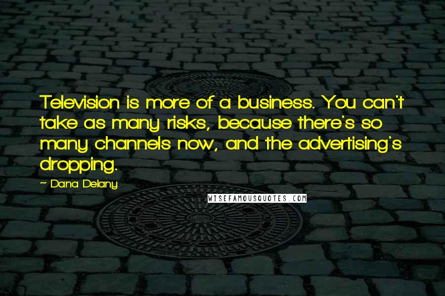 Dana Delany Quotes: Television is more of a business. You can't take as many risks, because there's so many channels now, and the advertising's dropping.
