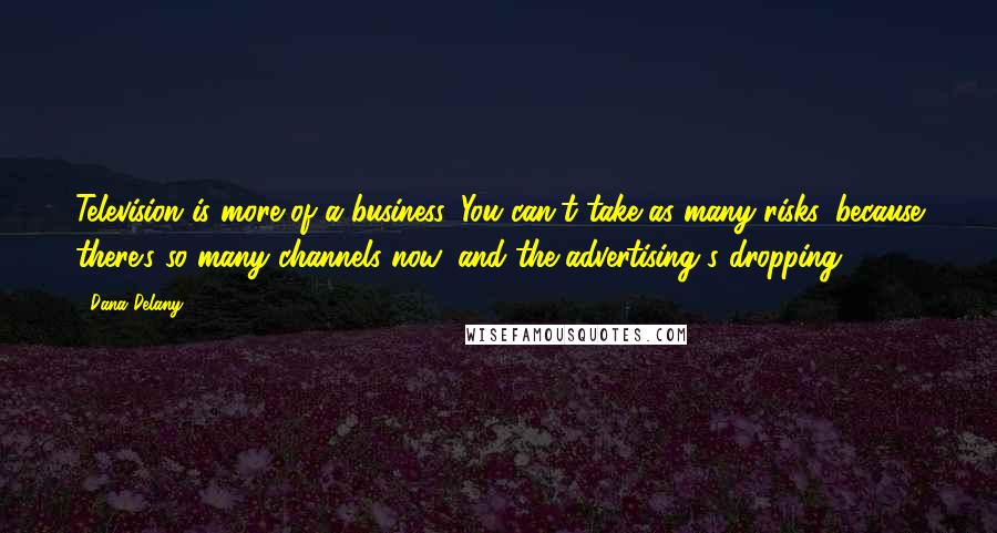 Dana Delany Quotes: Television is more of a business. You can't take as many risks, because there's so many channels now, and the advertising's dropping.