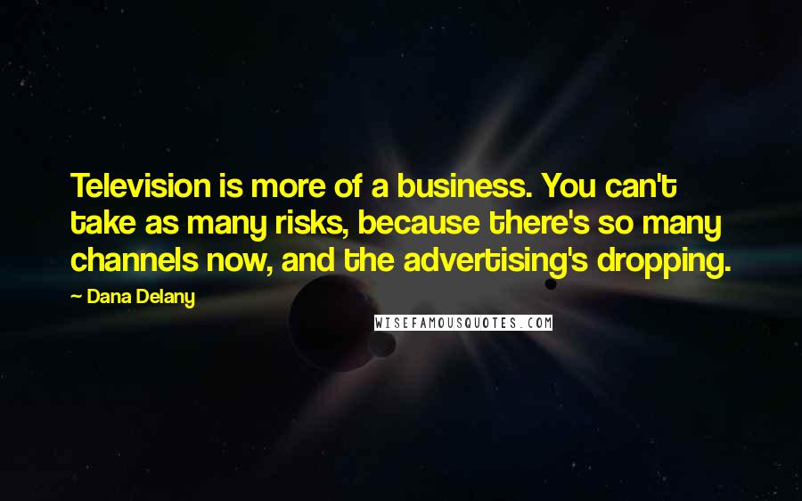 Dana Delany Quotes: Television is more of a business. You can't take as many risks, because there's so many channels now, and the advertising's dropping.