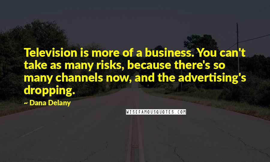 Dana Delany Quotes: Television is more of a business. You can't take as many risks, because there's so many channels now, and the advertising's dropping.