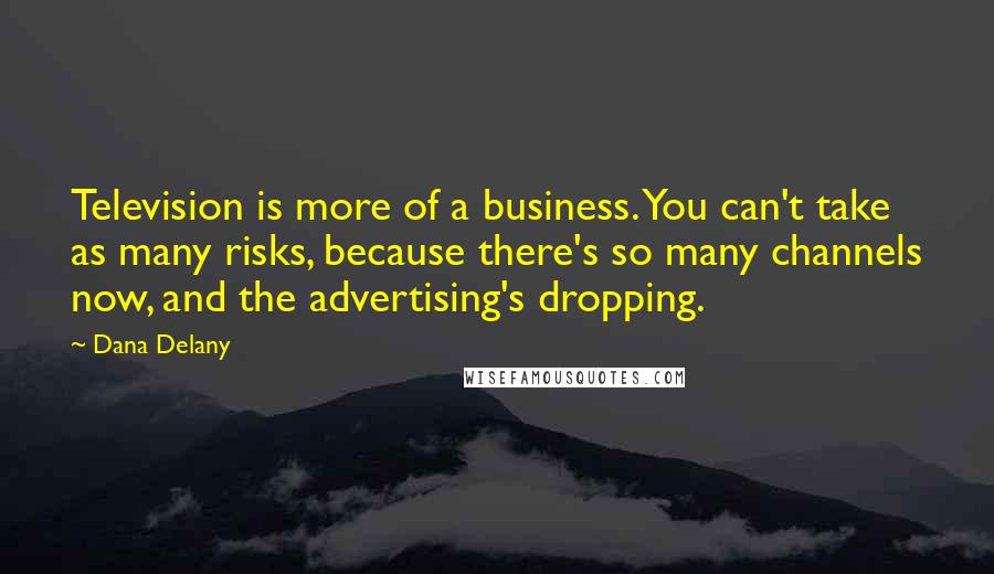 Dana Delany Quotes: Television is more of a business. You can't take as many risks, because there's so many channels now, and the advertising's dropping.