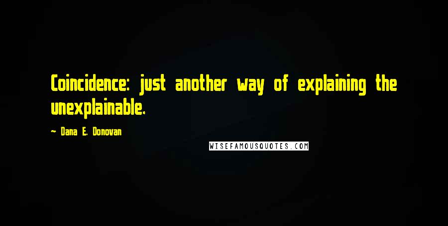 Dana E. Donovan Quotes: Coincidence: just another way of explaining the unexplainable.