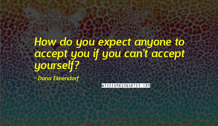 Dana Elmendorf Quotes: How do you expect anyone to accept you if you can't accept yourself?