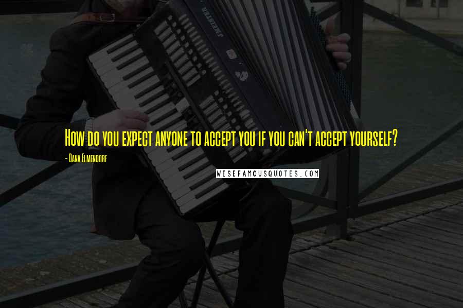 Dana Elmendorf Quotes: How do you expect anyone to accept you if you can't accept yourself?