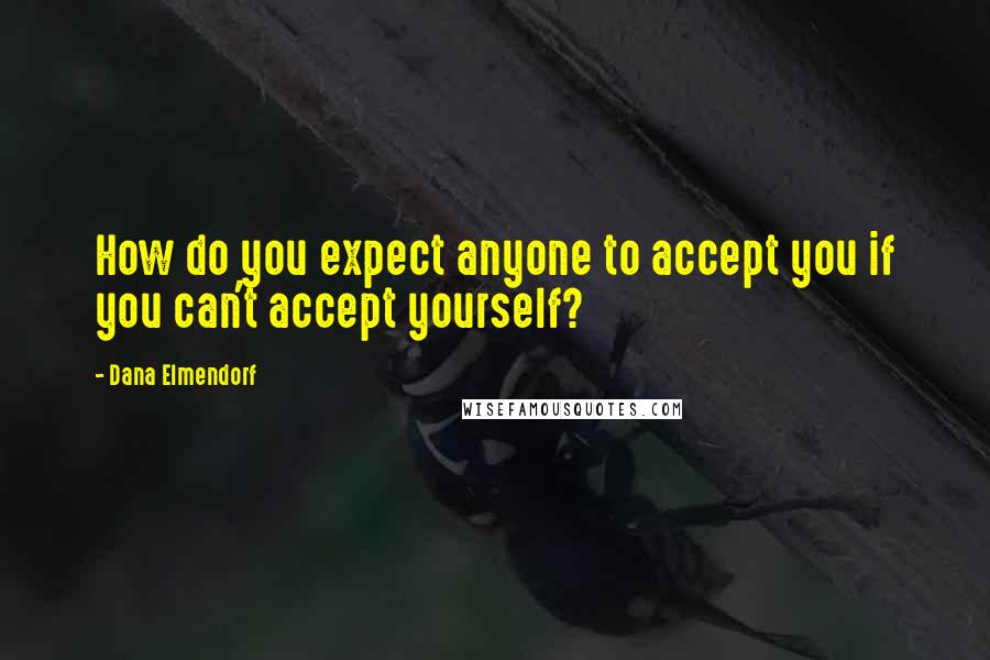 Dana Elmendorf Quotes: How do you expect anyone to accept you if you can't accept yourself?