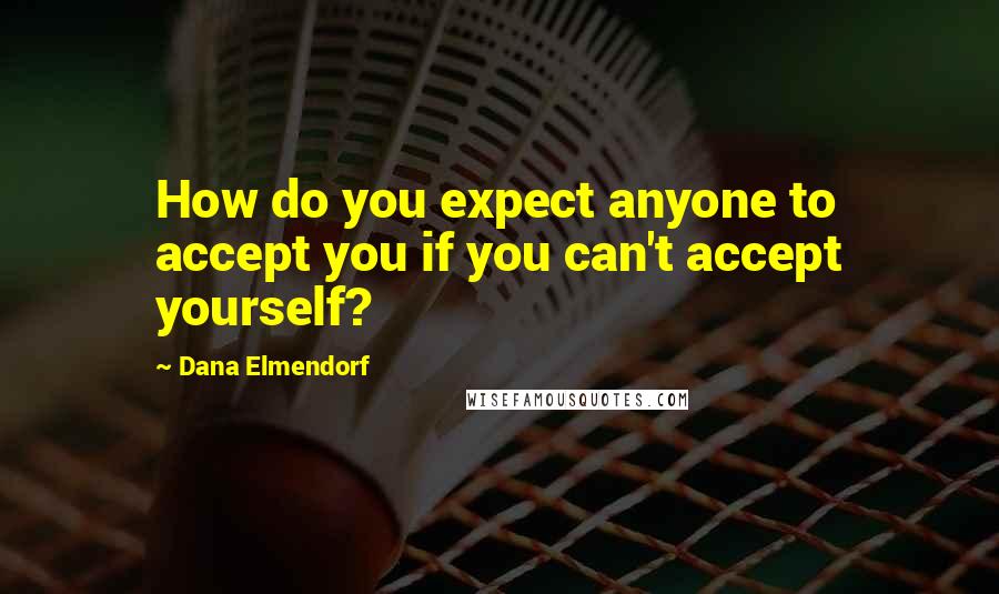 Dana Elmendorf Quotes: How do you expect anyone to accept you if you can't accept yourself?