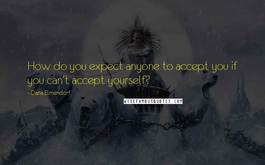 Dana Elmendorf Quotes: How do you expect anyone to accept you if you can't accept yourself?