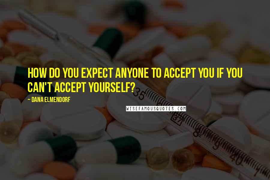 Dana Elmendorf Quotes: How do you expect anyone to accept you if you can't accept yourself?