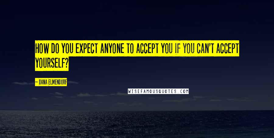 Dana Elmendorf Quotes: How do you expect anyone to accept you if you can't accept yourself?