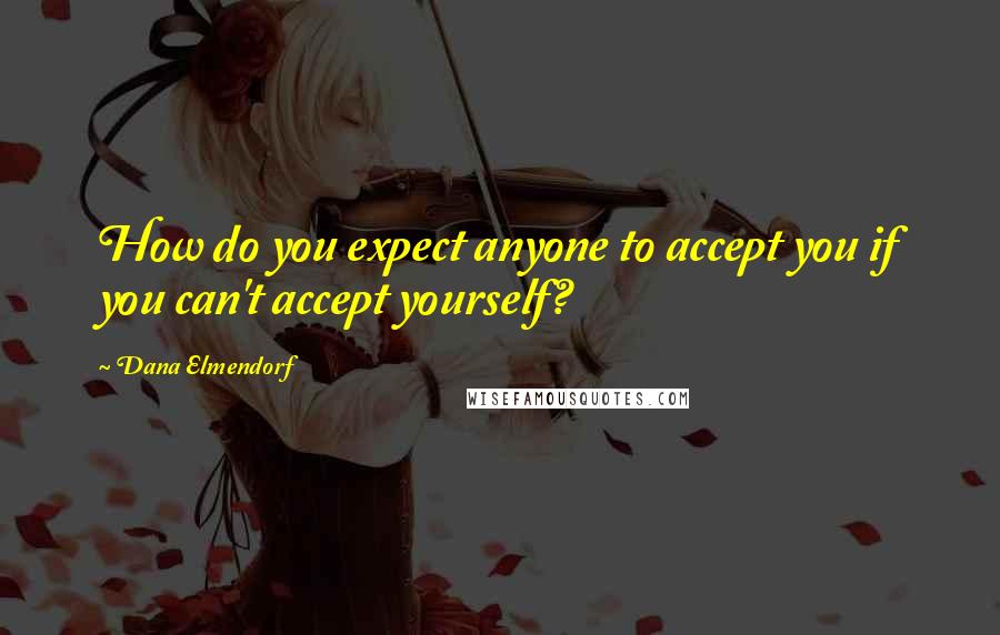 Dana Elmendorf Quotes: How do you expect anyone to accept you if you can't accept yourself?