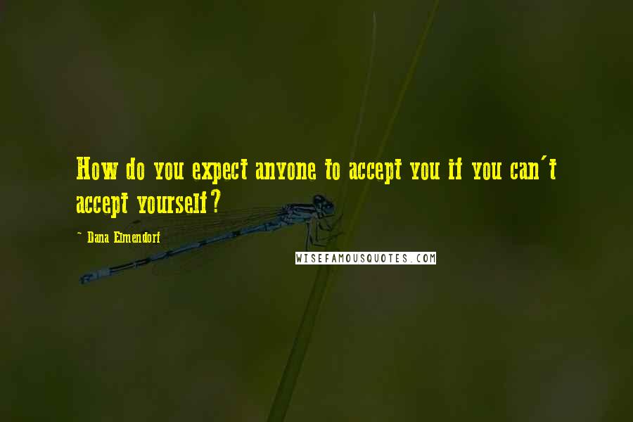 Dana Elmendorf Quotes: How do you expect anyone to accept you if you can't accept yourself?