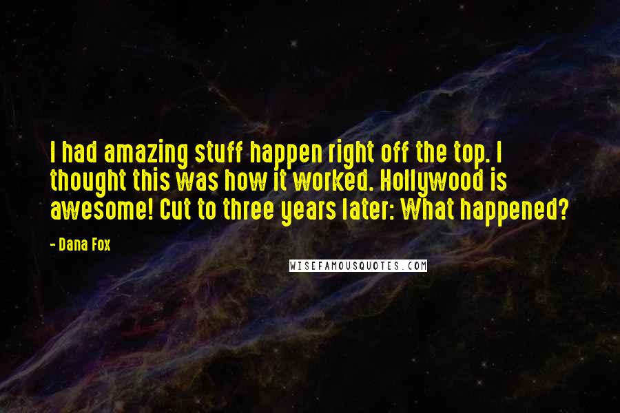 Dana Fox Quotes: I had amazing stuff happen right off the top. I thought this was how it worked. Hollywood is awesome! Cut to three years later: What happened?