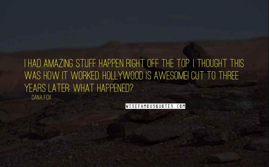 Dana Fox Quotes: I had amazing stuff happen right off the top. I thought this was how it worked. Hollywood is awesome! Cut to three years later: What happened?