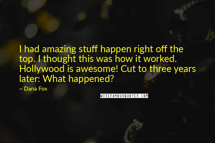 Dana Fox Quotes: I had amazing stuff happen right off the top. I thought this was how it worked. Hollywood is awesome! Cut to three years later: What happened?