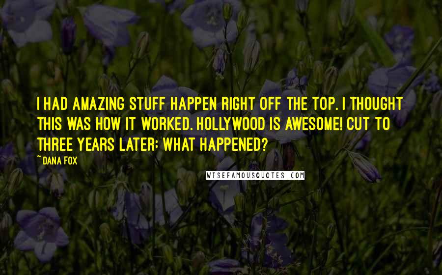 Dana Fox Quotes: I had amazing stuff happen right off the top. I thought this was how it worked. Hollywood is awesome! Cut to three years later: What happened?