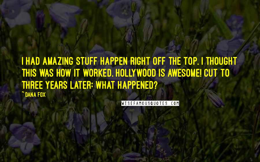 Dana Fox Quotes: I had amazing stuff happen right off the top. I thought this was how it worked. Hollywood is awesome! Cut to three years later: What happened?