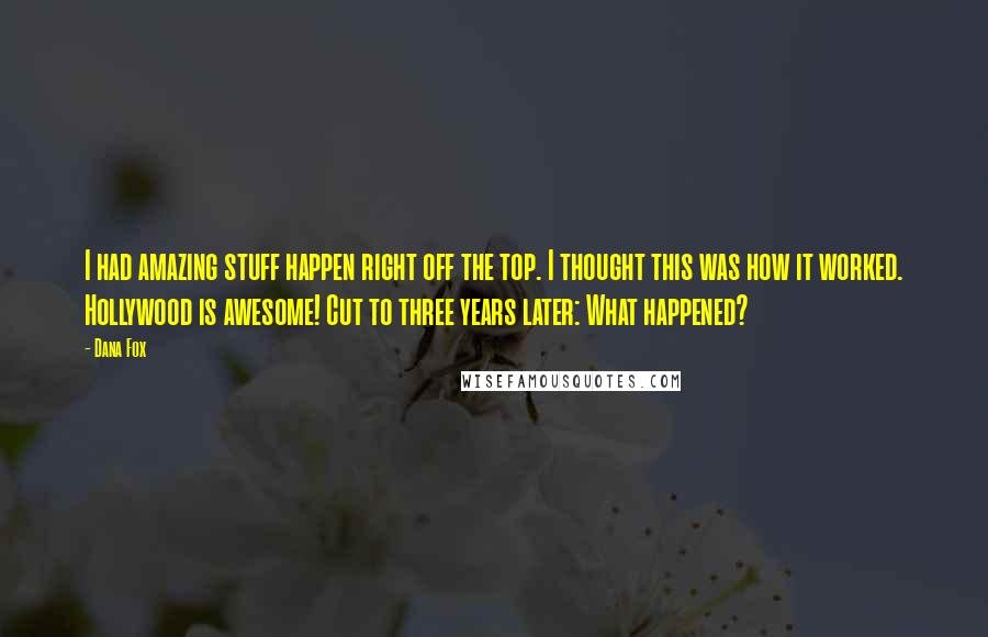 Dana Fox Quotes: I had amazing stuff happen right off the top. I thought this was how it worked. Hollywood is awesome! Cut to three years later: What happened?