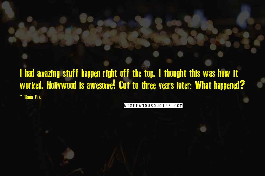 Dana Fox Quotes: I had amazing stuff happen right off the top. I thought this was how it worked. Hollywood is awesome! Cut to three years later: What happened?