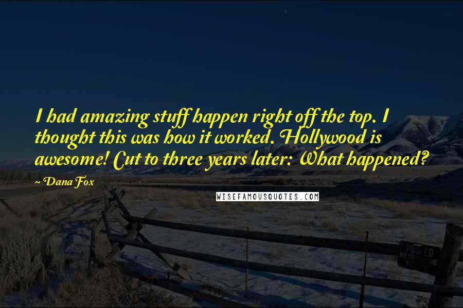 Dana Fox Quotes: I had amazing stuff happen right off the top. I thought this was how it worked. Hollywood is awesome! Cut to three years later: What happened?