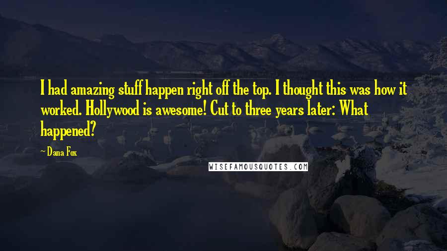 Dana Fox Quotes: I had amazing stuff happen right off the top. I thought this was how it worked. Hollywood is awesome! Cut to three years later: What happened?