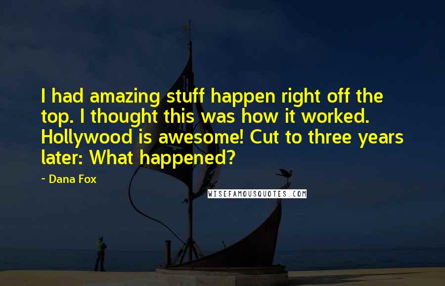 Dana Fox Quotes: I had amazing stuff happen right off the top. I thought this was how it worked. Hollywood is awesome! Cut to three years later: What happened?