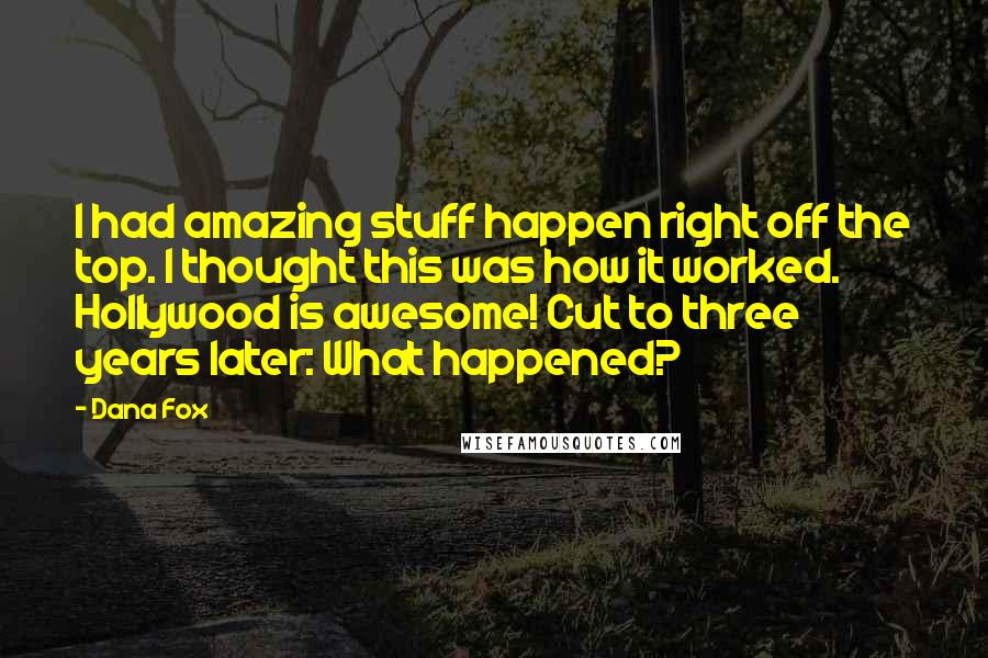 Dana Fox Quotes: I had amazing stuff happen right off the top. I thought this was how it worked. Hollywood is awesome! Cut to three years later: What happened?