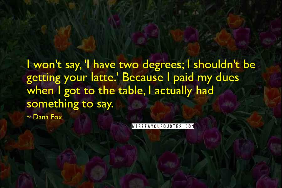 Dana Fox Quotes: I won't say, 'I have two degrees; I shouldn't be getting your latte.' Because I paid my dues when I got to the table, I actually had something to say.