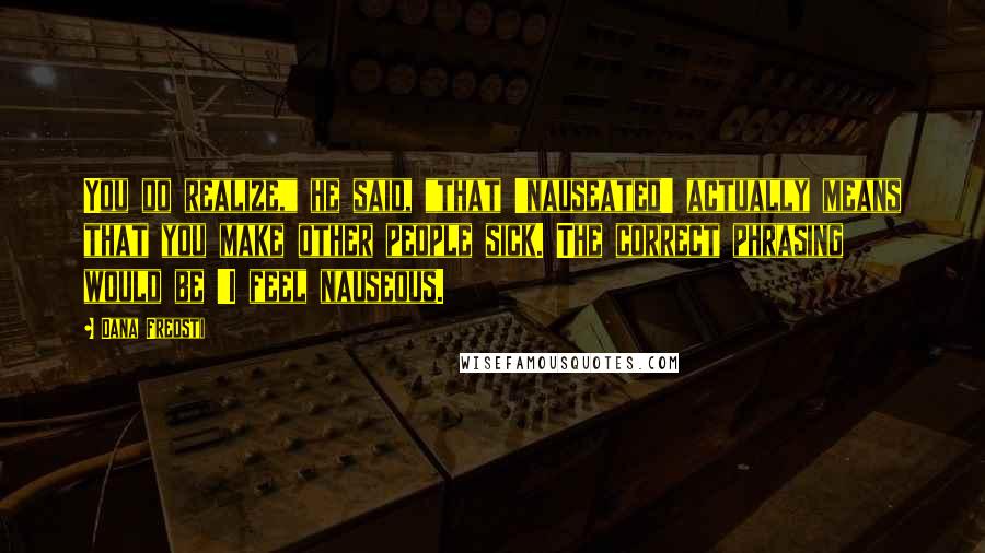 Dana Fredsti Quotes: You do realize," he said, "that 'nauseated' actually means that you make other people sick. The correct phrasing would be 'I feel nauseous.