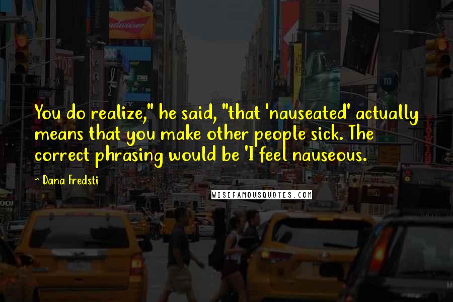 Dana Fredsti Quotes: You do realize," he said, "that 'nauseated' actually means that you make other people sick. The correct phrasing would be 'I feel nauseous.