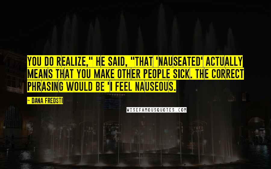 Dana Fredsti Quotes: You do realize," he said, "that 'nauseated' actually means that you make other people sick. The correct phrasing would be 'I feel nauseous.