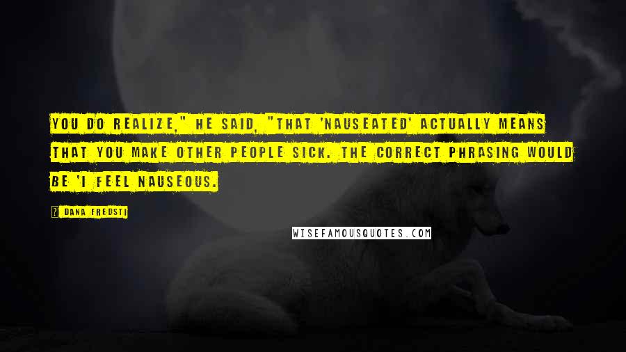 Dana Fredsti Quotes: You do realize," he said, "that 'nauseated' actually means that you make other people sick. The correct phrasing would be 'I feel nauseous.