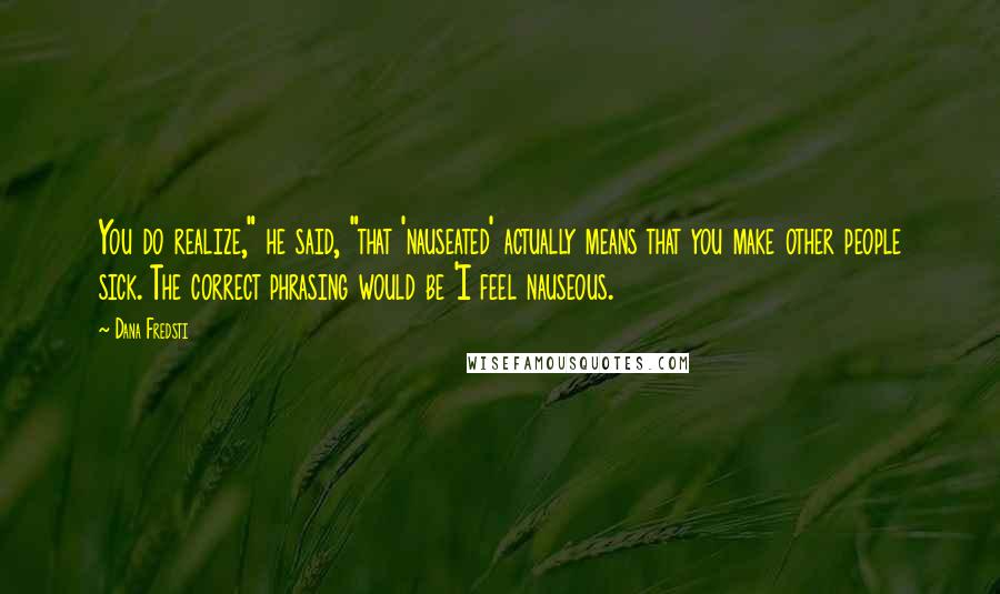 Dana Fredsti Quotes: You do realize," he said, "that 'nauseated' actually means that you make other people sick. The correct phrasing would be 'I feel nauseous.