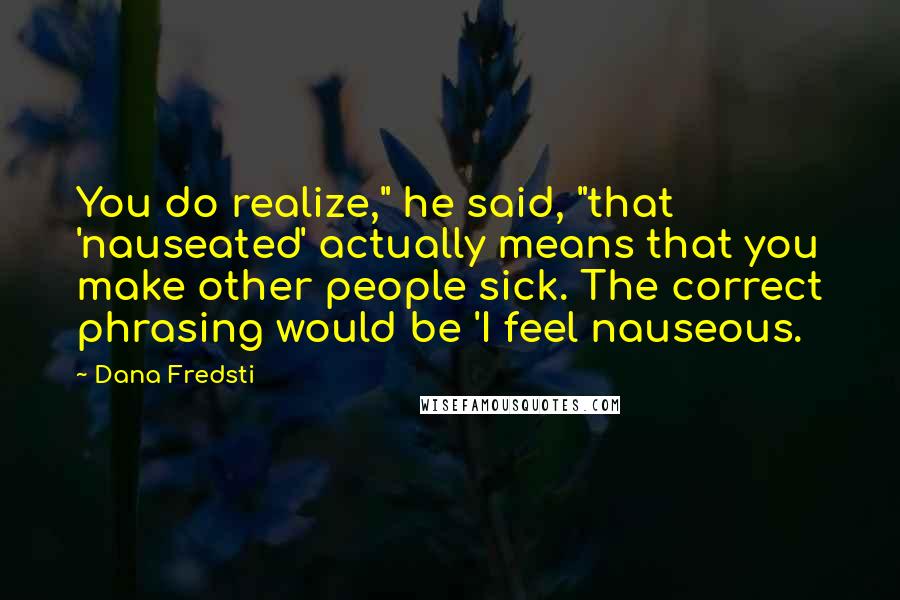 Dana Fredsti Quotes: You do realize," he said, "that 'nauseated' actually means that you make other people sick. The correct phrasing would be 'I feel nauseous.