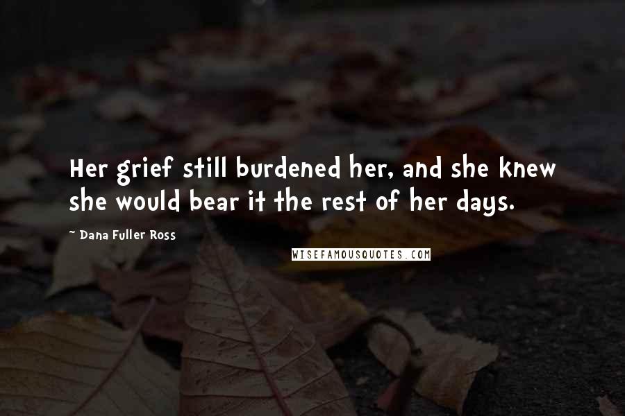 Dana Fuller Ross Quotes: Her grief still burdened her, and she knew she would bear it the rest of her days.