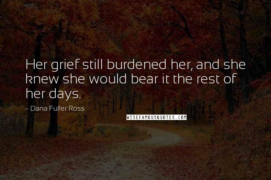Dana Fuller Ross Quotes: Her grief still burdened her, and she knew she would bear it the rest of her days.