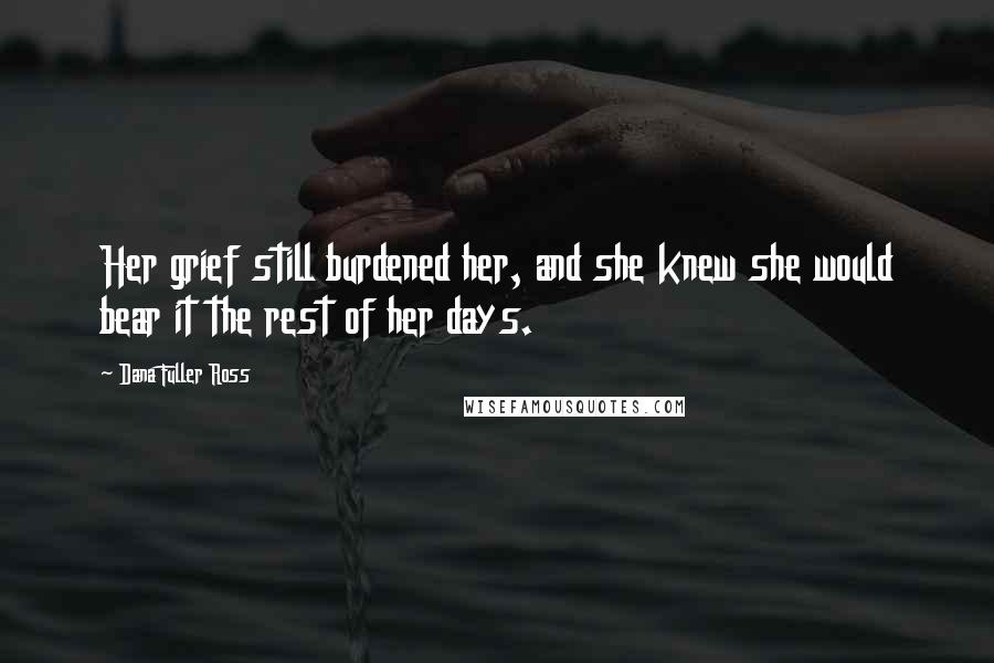 Dana Fuller Ross Quotes: Her grief still burdened her, and she knew she would bear it the rest of her days.