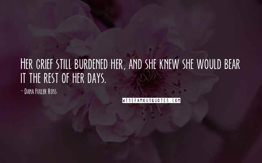 Dana Fuller Ross Quotes: Her grief still burdened her, and she knew she would bear it the rest of her days.