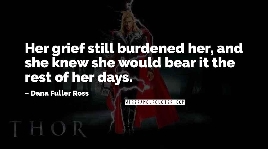 Dana Fuller Ross Quotes: Her grief still burdened her, and she knew she would bear it the rest of her days.