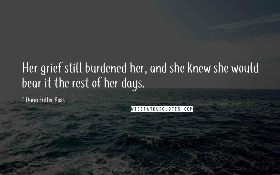 Dana Fuller Ross Quotes: Her grief still burdened her, and she knew she would bear it the rest of her days.
