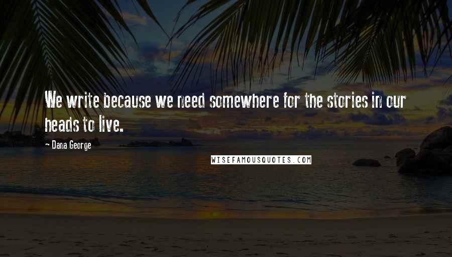 Dana George Quotes: We write because we need somewhere for the stories in our heads to live.