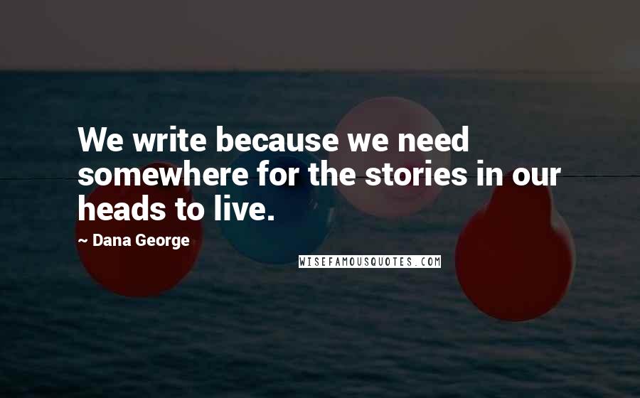 Dana George Quotes: We write because we need somewhere for the stories in our heads to live.