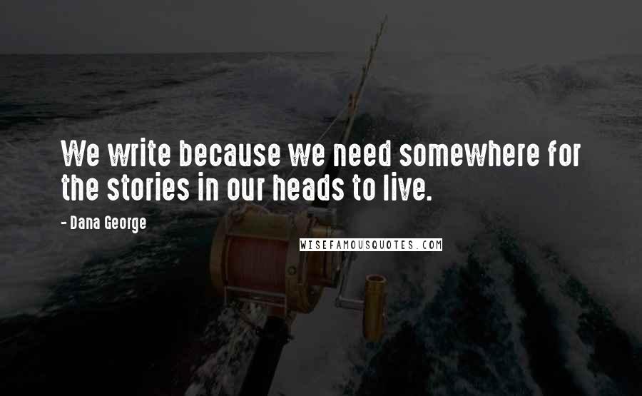Dana George Quotes: We write because we need somewhere for the stories in our heads to live.