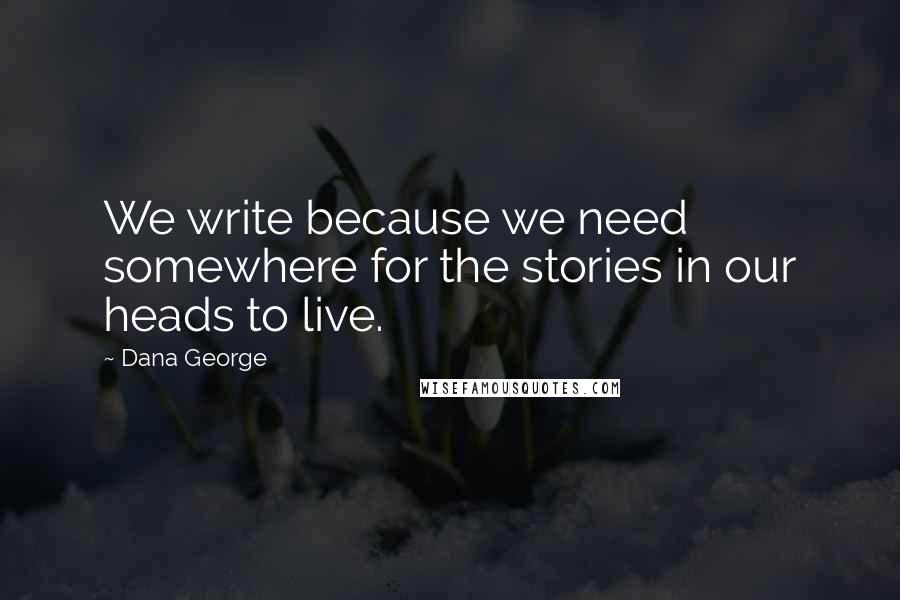 Dana George Quotes: We write because we need somewhere for the stories in our heads to live.