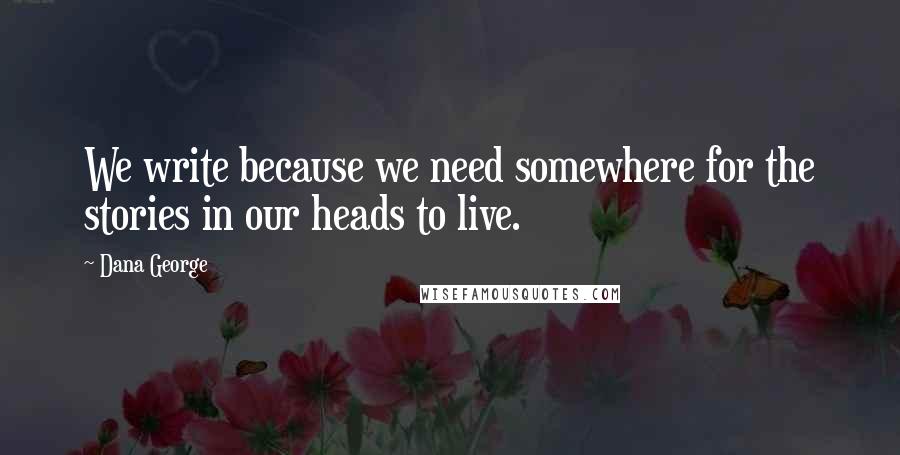 Dana George Quotes: We write because we need somewhere for the stories in our heads to live.